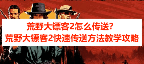 荒野大镖客2怎么传送？荒野大镖客2快速传送方法教学攻略