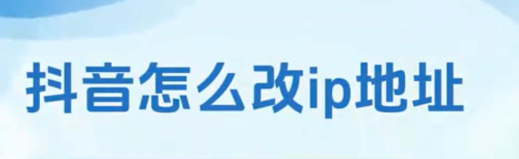 抖音如何改ip地址定位 抖音改ip位置教程
