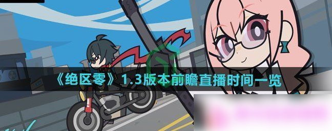 绝区零1.3前瞻什么时候 1.3版本前瞻直播时间一览