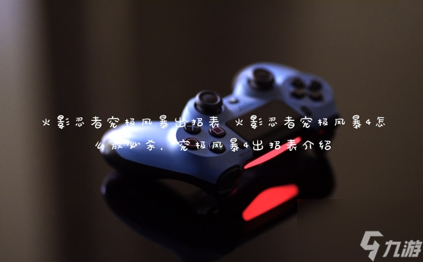 火影忍者究极风暴出招表 火影忍者究极风暴4怎么放必杀，究极风暴4出招表介绍