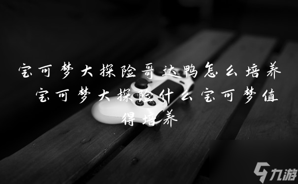 宝可梦大探险哥达鸭怎么培养 宝可梦大探险什么宝可梦值得培养