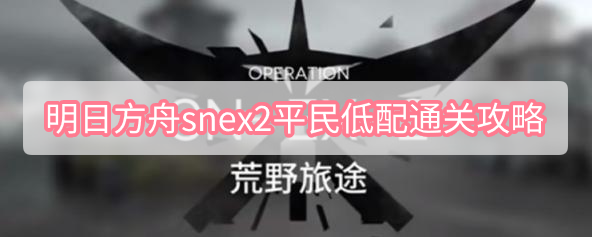 明日方舟snex2平民低配通关攻略