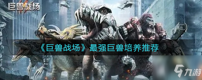 巨兽战场最强巨兽是哪个 最强巨兽培养推荐