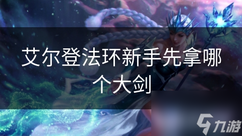 艾尔登法环新手先拿哪个大剑