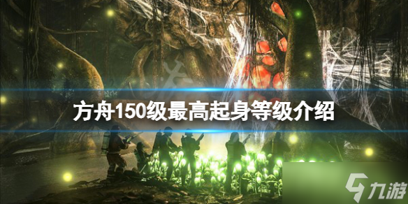 《方舟生存进化》150级起身多少级？150级最高起身等级介绍