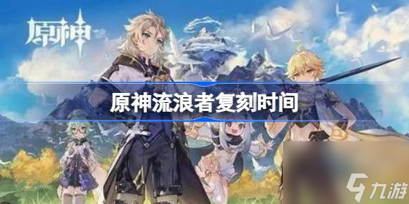 原神流浪者什么时候复刻,原神流浪者复刻时间