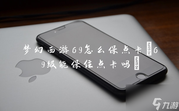 梦幻西游69怎么保点卡(69级能保住点卡吗)
