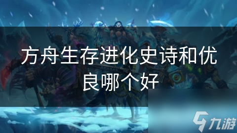 方舟生存进化史诗和优良哪个好