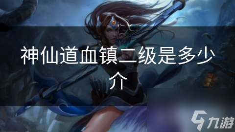 神仙道血镇二级是多少介