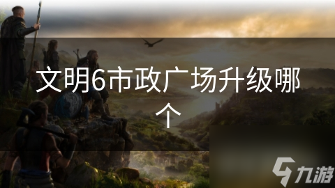 文明6市政广场升级哪个