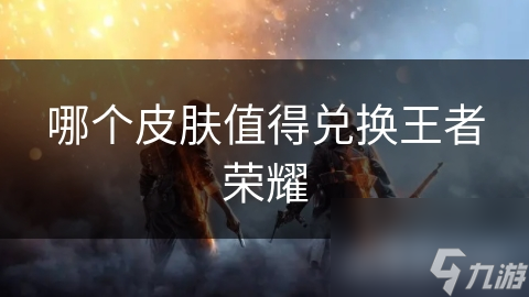 哪个皮肤值得兑换王者荣耀