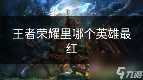 王者荣耀里哪个英雄最红