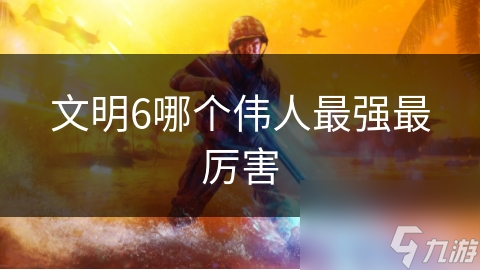文明6哪个伟人最强最厉害