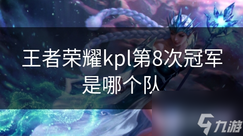 王者荣耀kpl第8次冠军是哪个队