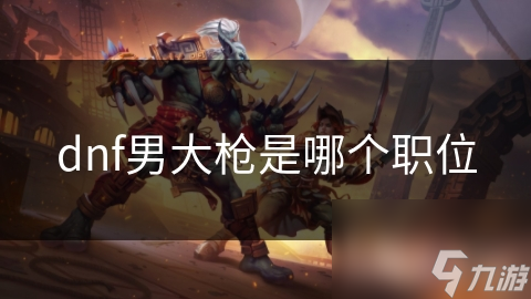 dnf男大枪是哪个职位