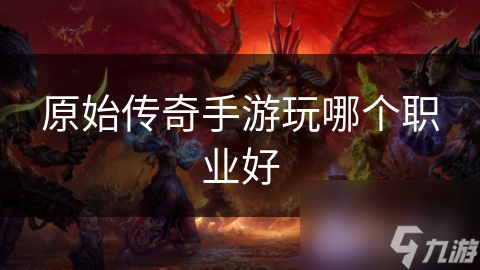 原始传奇手游玩哪个职业好