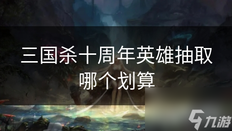 三国杀十周年英雄抽取哪个划算