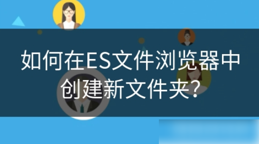 es文件浏览器怎么新建文件夹 如何在ES文件浏览器中创建新文件夹