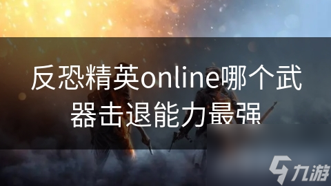 反恐精英online哪个武器击退能力最强