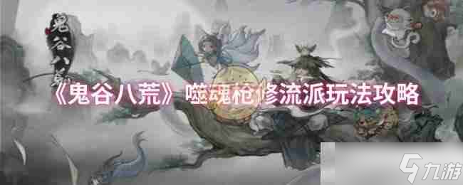 《鬼谷八荒》噬魂枪修流派玩法攻略