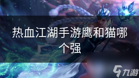 热血江湖手游鹰和猫哪个强
