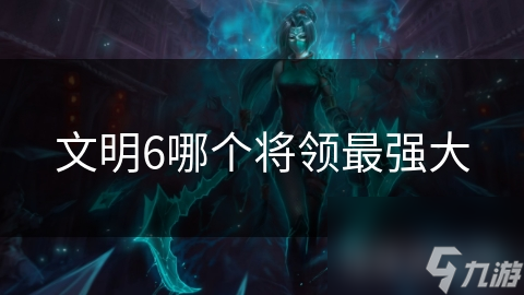 文明6哪个将领最强大