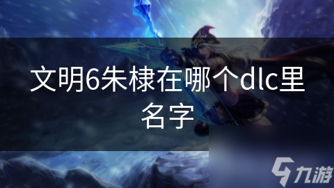 文明6朱棣在哪个dlc里名字